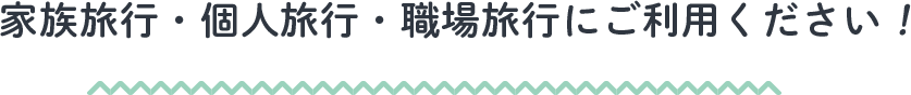 家族旅行・個人旅行・職場旅行にご利用ください！